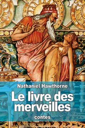 Le Livre Des Merveilles : Contes Pour Les Enfants Tires De La Mythologie, De Nathaniel Hawthorne. Editorial Createspace Independent Publishing Platform, Tapa Blanda En Francés
