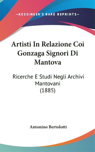 Artisti In Relazione Coi Gonzaga Signori Di Mantova: Ricerche E Studi Negli Archivi Mantovani (1885), De Bertolotti, Antonino. Editorial Kessinger Pub Llc, Tapa Dura En Inglés