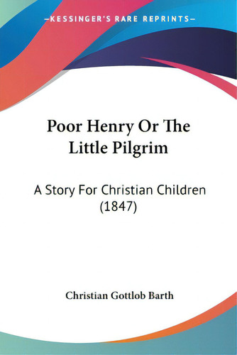 Poor Henry Or The Little Pilgrim: A Story For Christian Children (1847), De Barth, Christian Gottlob. Editorial Kessinger Pub Llc, Tapa Blanda En Inglés