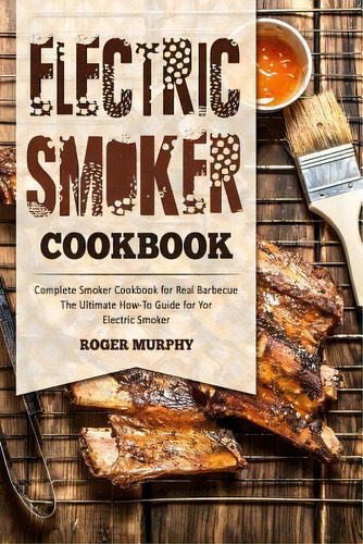Electric Smoker Cookbook : Complete Smoker Cookbook For Real Barbecue, The Ultimate How-to Guide ..., De Roger Murphy. Editorial Createspace Independent Publishing Platform, Tapa Blanda En Inglés