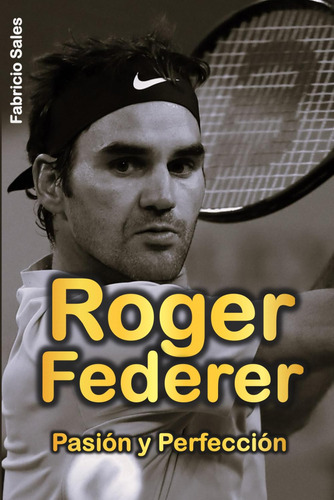 Roger Federer: Pasión Y Perfección (spanish Edition)