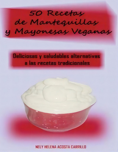 50 Recetas De Mantequillas Y Mayonesas Veganas: Deliciosas Y Saludables Alternativas A Las Recetas Tradicionales, De Nely Acosta., Vol. 1. Editorial Ls Company, Tapa Blanda En Español