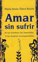Comprar Amar sin sufrir: ni los hombres son imposibles, ni las mujeres incomprensibles, de María Jesús Álava Reyes. Editorial Esfera en español