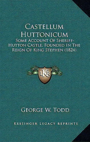 Castellum Huttonicum : Some Account Of Sheriff-hutton Castle, Founded In The Reign Of King Stephe..., De George W Todd. Editorial Kessinger Publishing, Tapa Dura En Inglés