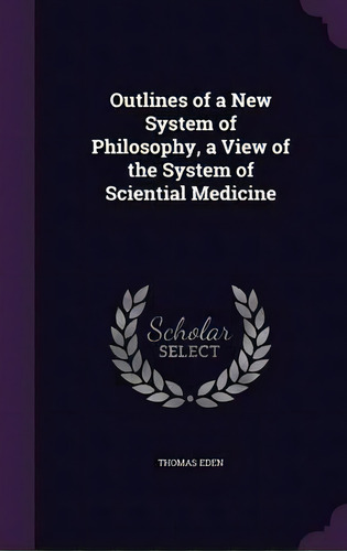 Outlines Of A New System Of Philosophy, A View Of The System Of Sciential Medicine, De Thomas Eden. Editorial Palala Press, Tapa Dura En Inglés