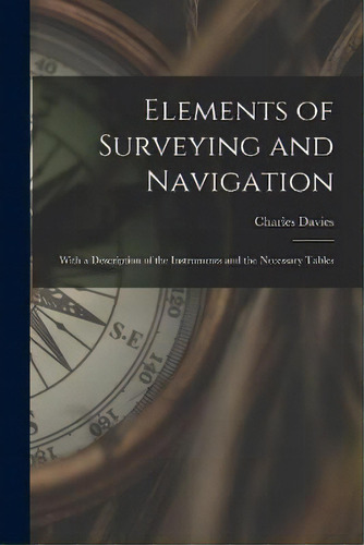 Elements Of Surveying And Navigation : With A Description Of The Instruments And The Necessary Ta..., De Charles Davies. Editorial Creative Media Partners, Llc, Tapa Blanda En Inglés