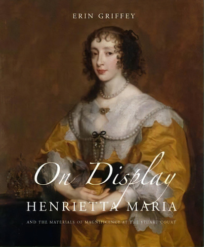 On Display : Henrietta Maria And The Materials Of Magnifice, De Erin Griffey. Editorial Yale University Press En Inglés