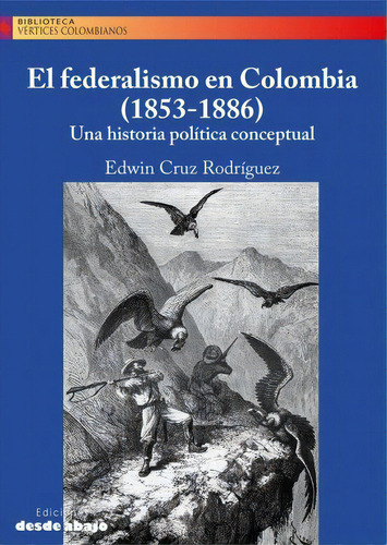 El federalismo en Colombia (1853-1886): Una historia pol?tica conceptual, de Edwin Cruz Rodríguez. Serie 9585555891, vol. 1. Editorial Ediciones desde abajo, tapa blanda, edición 2023 en español, 2023