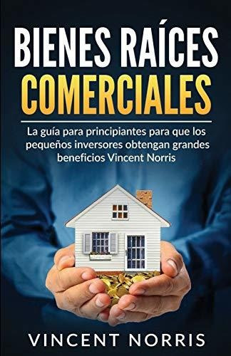 Bienes Raices Comerciales : La Guia Para Principiantes Para Que Los Pequenos Inversores Obtengan ..., De Vincent Norris. Editorial Northern Press Inc., Tapa Blanda En Español