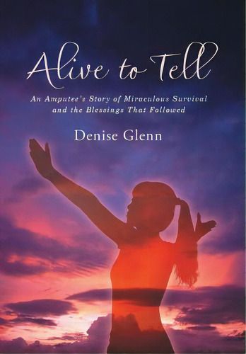 Alive To Tell: An Amputee's Story Of Miraculous Survival And The Blessings That Followed, De Glenn, Denise. Editorial Westbow Pr, Tapa Dura En Inglés