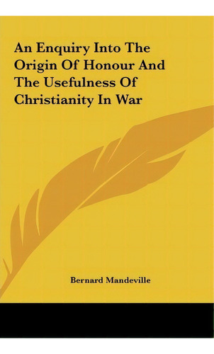 An Enquiry Into The Origin Of Honour And The Usefulness Of Christianity In War, De Bernard Mandeville. Editorial Kessinger Publishing, Tapa Dura En Inglés