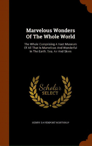 Marvelous Wonders Of The Whole World: The Whole Comprising A Vast Museum Of All That Is Marvelous..., De Northrop, Henry Davenport. Editorial Arkose Pr, Tapa Dura En Inglés
