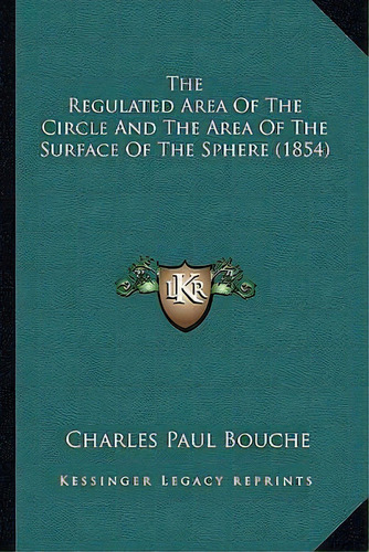The Regulated Area Of The Circle And The Area Of The Surface Of The Sphere (1854), De Charles Paul Bouche. Editorial Kessinger Publishing, Tapa Blanda En Inglés