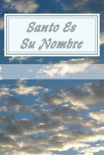 Santo Es Su Nombre : Toda La Gloria, Es Solo Para El, De Diana Gamboa. Editorial Createspace Independent Publishing Platform, Tapa Blanda En Español