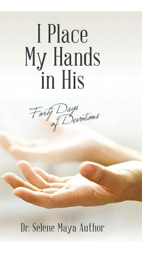 I Place My Hands In His: Forty Days Of Devotions, De Author, Selene Maya., Vol. 1. Editorial Archway Pub, Tapa Dura En Inglés