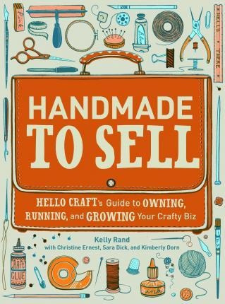 Handmade To Sell : Hello Craft's Guide To Owning, Running, A