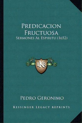 Predicacion Fructuosa : Sermones Al Espiritu (1652): Sermones Al Espíritu (1652), De Pedro Geronimo., Vol. 1. Editorial Kessinger Legacy Reprints, Tapa Blanda En Español