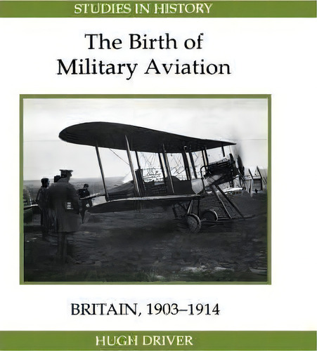 The Birth Of Military Aviation: Britain, 1903-1914, De Hugh Driver. Editorial Boydell Brewer Ltd, Tapa Dura En Inglés