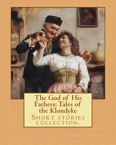 The God Of His Fathers: Tales Of The Klondyke. By: Jack London: Short Stories Collection., De London, Jack. Editorial Createspace, Tapa Blanda En Inglés