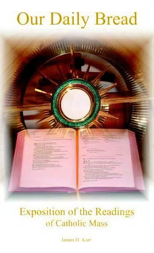 Our Daily Bread: Exposition Of The Readings Of Catholic Mass, De James H. Kurt., Vol. 1. Editorial Authorhouse, Tapa Blanda En Inglés