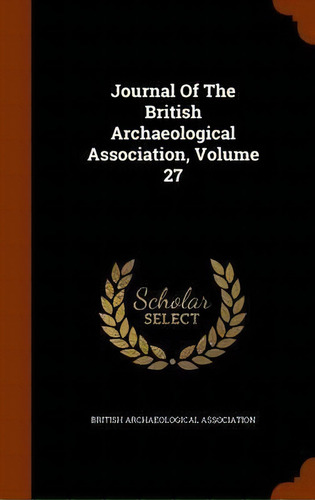 Journal Of The British Archaeological Association, Volume 27, De British Archaeological Association. Editorial Arkose Press, Tapa Dura En Inglés