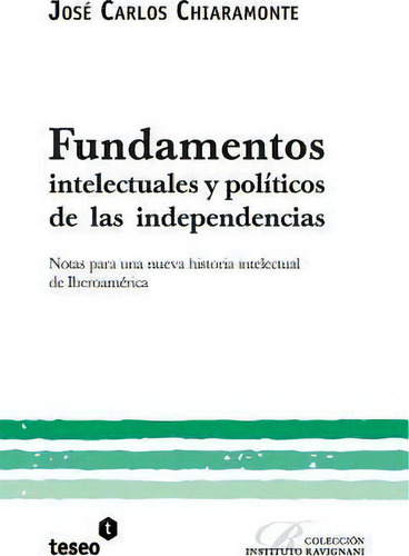 Fundamentos Intelectuales Y Pol Ticos De Las Independencias: Tas Para Una Nueva Historia Intelectual De Iberoamérica, De Jose Carlos Chiaramonte., Vol. 1. Editorial Teseo, Tapa Blanda En Español