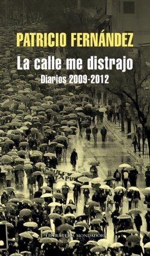 Calle Me Distrajo, La: Diarios 2009-2012, De Patricio Fernández. Editorial Mondadori, Tapa Blanda, Edición 1 En Español