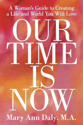 Our Time Is Now: A Woman's Guide To Creating A Life And World You Will Love, De Mary Ann Daly, M. A.. Editorial Authorhouse, Tapa Blanda En Inglés