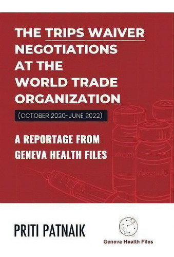 The Trips Waiver Negotiations At The World Trade Organization (october 2020- June 2022) : A Repor..., De Priti Patnaik., Vol. 1. Editorial Geneva Health Files, Tapa Blanda En Inglés
