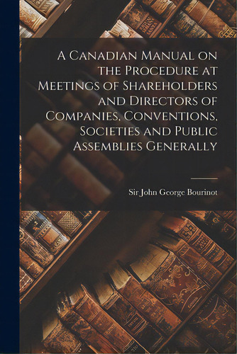 A Canadian Manual On The Procedure At Meetings Of Shareholders And Directors Of Companies, Conven..., De Bourinot, John George., Vol. 1. Editorial Legare Street Pr, Tapa Blanda En Inglés