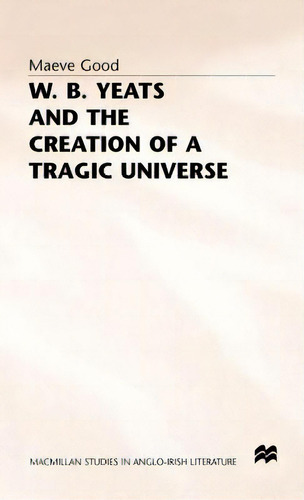 W. B. Yeats And The Creation Of A Tragic Universe, De Good, Maeve. Macmillan Studies In Anglo-irish Literature, Vol. 1. Editorial Palgrave Macmillan Ltd, Tapa Dura En Inglés