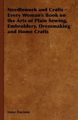 Needlework And Crafts - Every Woman's Book On The Arts Of Plain Sewing, Embroidery, Dressmaking, ..., De Irene Davison. Editorial Read Books, Tapa Dura En Inglés