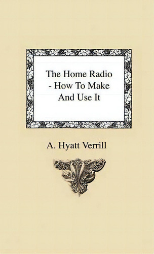 The Home Radio - How To Make And Use It, De A. Hyatt Verrill. Editorial Read Books, Tapa Dura En Inglés