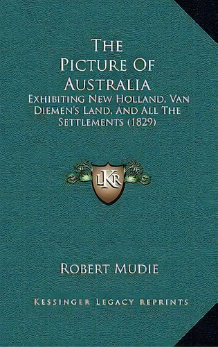 The Picture Of Australia : Exhibiting New Holland, Van Diemen's Land, And All The Settlements (1829), De Robert Mudie. Editorial Kessinger Publishing, Tapa Blanda En Inglés