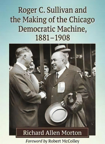 Roger C. Sullivan And The Making Of The Chicago Democratic Machine, 1881-1908, De Richard Allen Morton. Editorial Mcfarland Co Inc, Tapa Blanda En Inglés