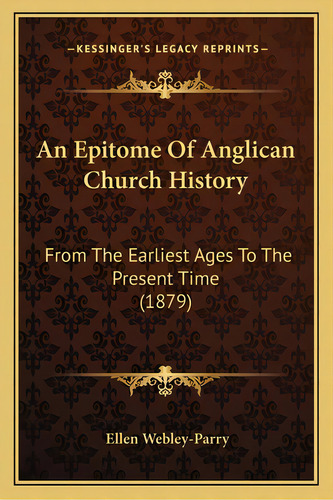 An Epitome Of Anglican Church History: From The Earliest Ages To The Present Time (1879), De Webley-parry, Ellen. Editorial Kessinger Pub Llc, Tapa Blanda En Inglés