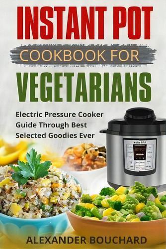 Instant Pot Cookbook For Vegetarians : Best Electric Pressure Cooker Guide, De Alexander Bouchard. Editorial Createspace Independent Publishing Platform, Tapa Blanda En Inglés