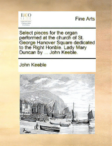 Select Pieces For The Organ Performed At The Church Of St. George Hanover Square Dedicated To The..., De Keeble, John., Vol. 1. Editorial Gale Ecco Print Ed, Tapa Blanda En Inglés
