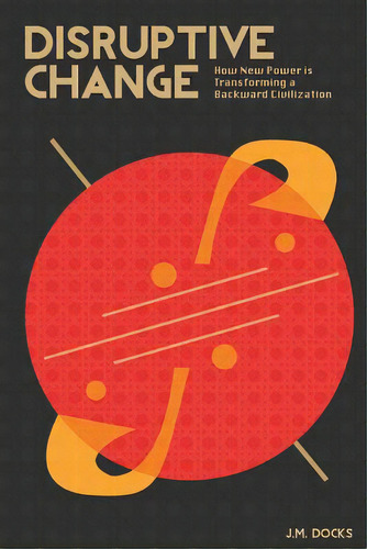 Disruptive Change: How New Power Is Transforming A Backward Civilization, De Docks, J. M.. Editorial Createspace, Tapa Blanda En Inglés