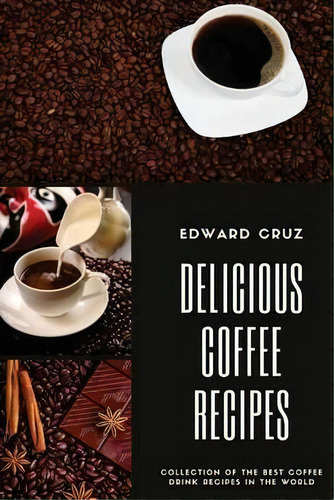 Delicious Coffee Recipes : Collection Of The Best Coffee Drink Recipes In The World, De Edward Cruz. Editorial Createspace Independent Publishing Platform, Tapa Blanda En Inglés