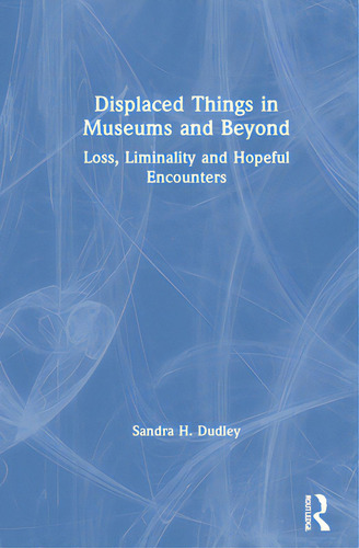 Displaced Things In Museums And Beyond: Loss, Liminality And Hopeful Encounters, De Dudley, Sandra H.. Editorial Routledge, Tapa Dura En Inglés