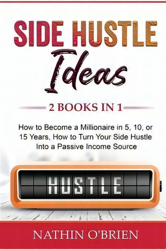 Side Hustle Ideas : 2 Books In 1: How To Become A Millionaire In 5, 10, Or 15 Years, How To Turn ..., De Nathin O'brien. Editorial Indy Pub, Tapa Blanda En Inglés