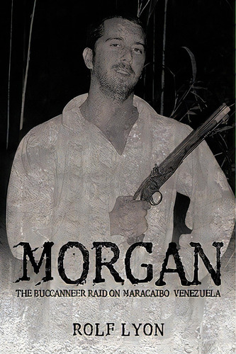 Morgan: The Buccanneer Raid On Maracaibo, Venezuela: The Buccaneer Raid On Maracaibo Venezuela, De Rolf Lyon, Lyon., Vol. 1. Editorial Authorhouse, Tapa Blanda En Inglés