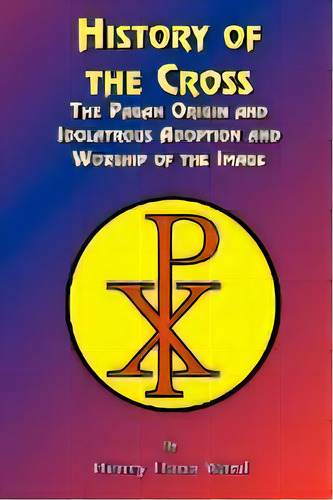 History Of The Cross : The Pagan Origin, And Idolatroous Adoption And Worship, Of The Image, De Henry Dana Ward. Editorial Book Tree,us, Tapa Blanda En Inglés