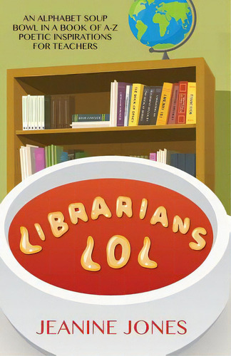 Librarians Lol: An Alphabet Soup Bowl In A Book Of A-z Poetic Inspirations For Teachers, De Jones, Jeanine., Vol. 1. Editorial Lightning Source Inc, Tapa Blanda En Inglés