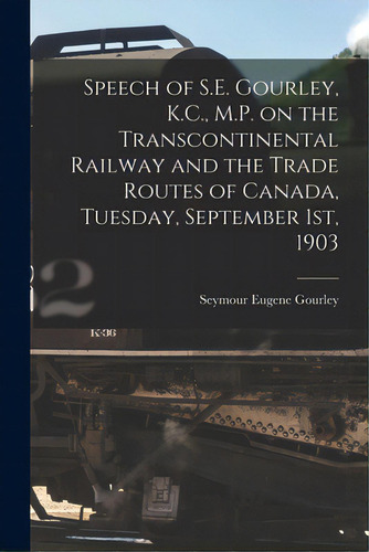 Speech Of S.e. Gourley, K.c., M.p. On The Transcontinental Railway And The Trade Routes Of Canada..., De Gourley, Seymour Eugene 1854-1906. Editorial Legare Street Pr, Tapa Blanda En Inglés