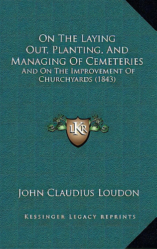 On The Laying Out, Planting, And Managing Of Cemeteries: And On The Improvement Of Churchyards (1..., De Loudon, John Claudius. Editorial Kessinger Pub Llc, Tapa Blanda En Inglés