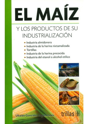 El Maíz Y Los Productos De Su Industrialización, De Gonzalez Arguinzones, Ubaldo., Vol. 2. Editorial Trillas, Tapa Blanda, Edición 2a En Español, 2013