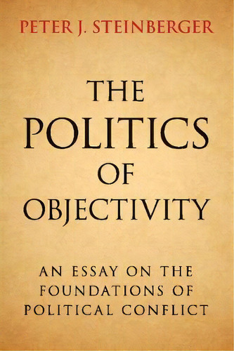 The Politics Of Objectivity : An Essay On The Foundations Of Political Conflict, De Peter J. Steinberger. Editorial Cambridge University Press, Tapa Blanda En Inglés