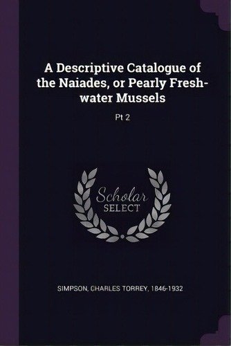 A Descriptive Catalogue Of The Naiades, Or Pearly Fresh-water Mussels : Pt 2, De Charles Torrey Simpson. Editorial Palala Press, Tapa Blanda En Inglés